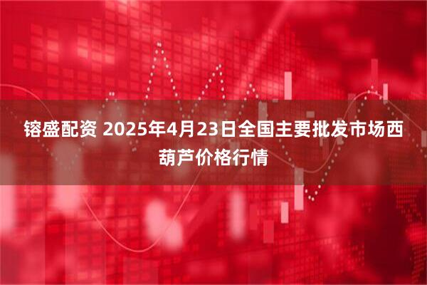 镕盛配资 2025年4月23日全国主要批发市场西葫芦价格行情