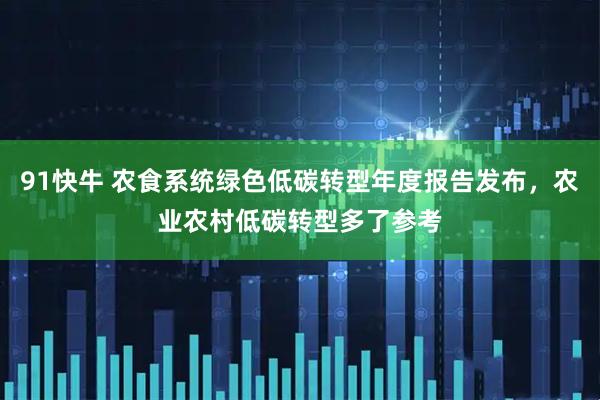 91快牛 农食系统绿色低碳转型年度报告发布，农业农村低碳转型多了参考
