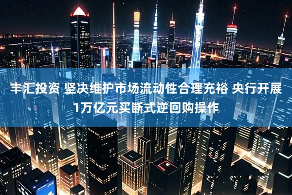 丰汇投资 坚决维护市场流动性合理充裕 央行开展1万亿元买断式逆回购操作