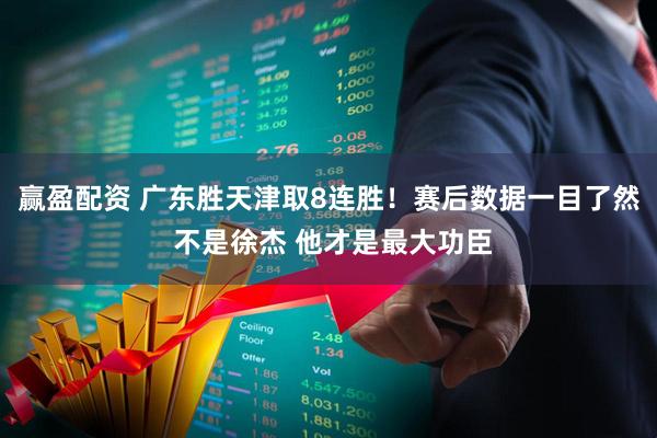 赢盈配资 广东胜天津取8连胜！赛后数据一目了然 不是徐杰 他才是最大功臣
