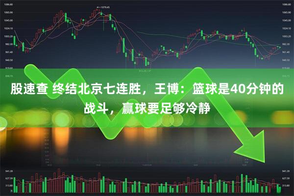 股速查 终结北京七连胜，王博：篮球是40分钟的战斗，赢球要足够冷静