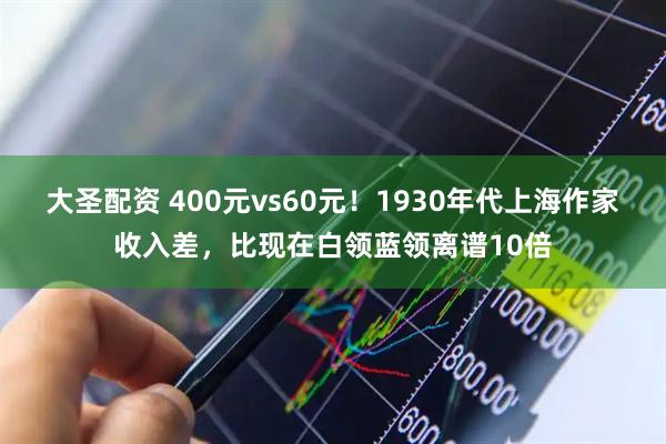 大圣配资 400元vs60元！1930年代上海作家收入差，比现在白领蓝领离谱10倍