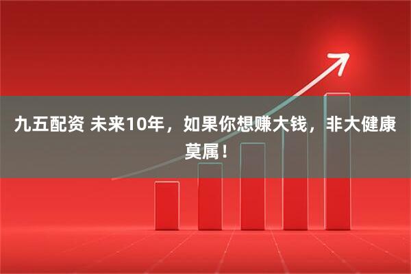 九五配资 未来10年，如果你想赚大钱，非大健康莫属！
