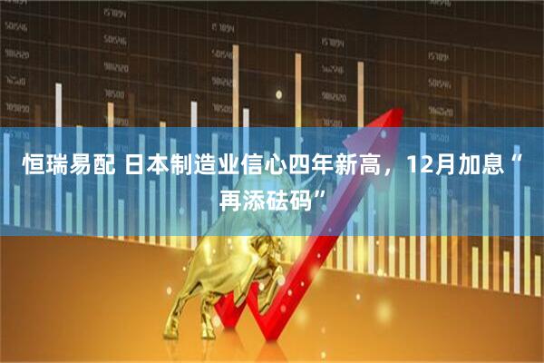 恒瑞易配 日本制造业信心四年新高，12月加息“再添砝码”