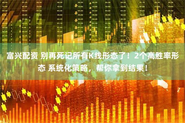 富兴配资 别再死记所有K线形态了！2个高胜率形态 系统化策略，帮你拿到结果！