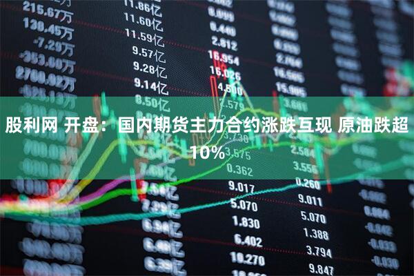 股利网 开盘：国内期货主力合约涨跌互现 原油跌超10%