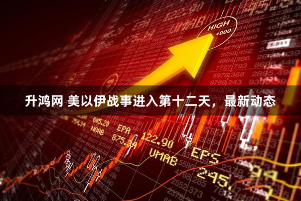 升鸿网 美以伊战事进入第十二天，最新动态
