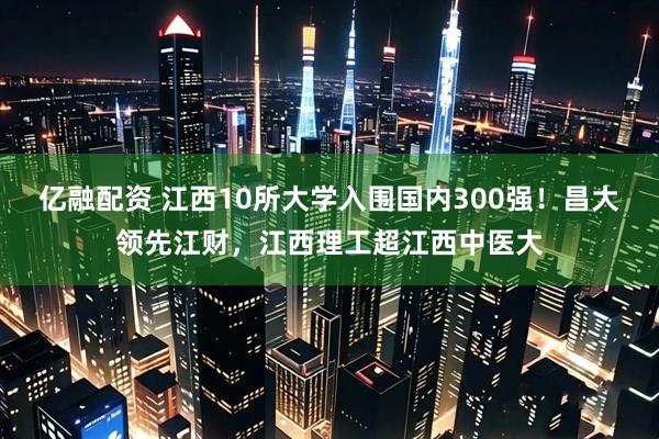 亿融配资 江西10所大学入围国内300强！昌大领先江财，江西理工超江西中医大