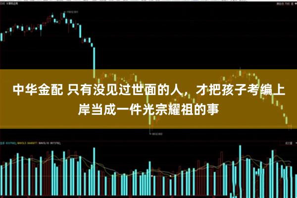 中华金配 只有没见过世面的人，才把孩子考编上岸当成一件光宗耀祖的事