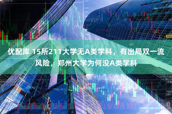 优配库 15所211大学无A类学科，有出局双一流风险，郑州大学为何没A类学科