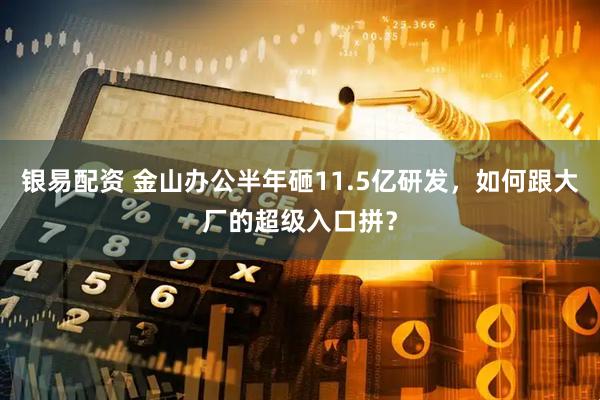 银易配资 金山办公半年砸11.5亿研发，如何跟大厂的超级入口拼？