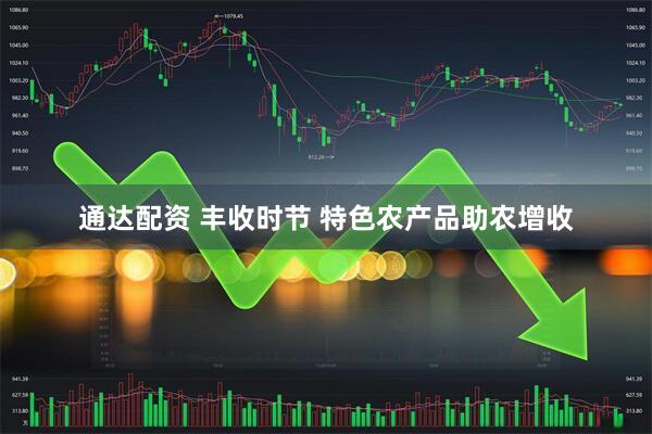 通达配资 丰收时节 特色农产品助农增收